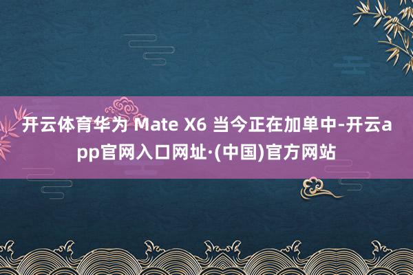 开云体育华为 Mate X6 当今正在加单中-开云app官网入口网址·(中国)官方网站