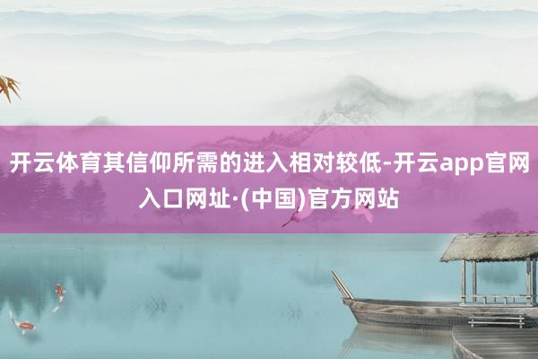 开云体育其信仰所需的进入相对较低-开云app官网入口网址·(中国)官方网站