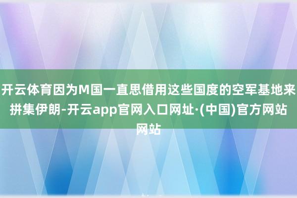 开云体育因为M国一直思借用这些国度的空军基地来拼集伊朗-开云app官网入口网址·(中国)官方网站