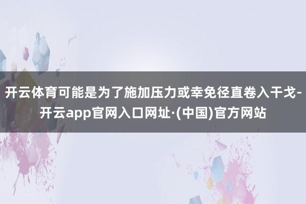 开云体育可能是为了施加压力或幸免径直卷入干戈-开云app官网入口网址·(中国)官方网站