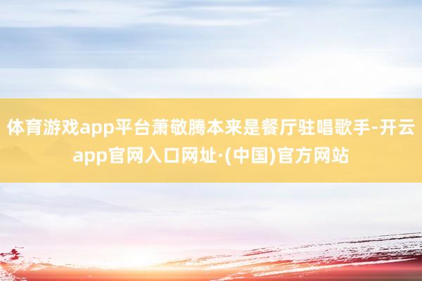 体育游戏app平台萧敬腾本来是餐厅驻唱歌手-开云app官网入口网址·(中国)官方网站