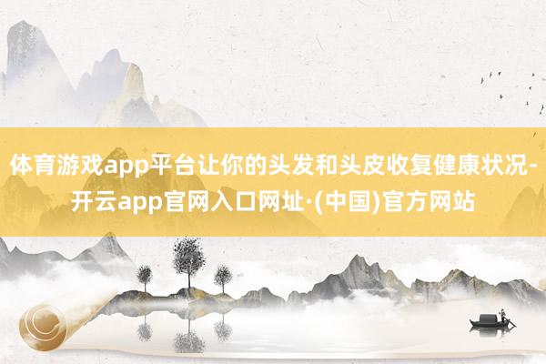 体育游戏app平台让你的头发和头皮收复健康状况-开云app官网入口网址·(中国)官方网站