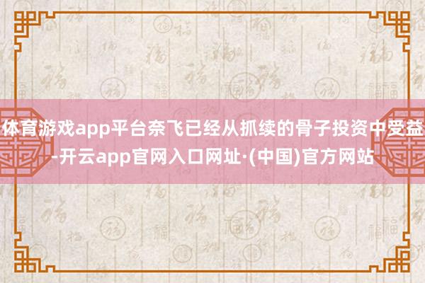 体育游戏app平台奈飞已经从抓续的骨子投资中受益-开云app官网入口网址·(中国)官方网站