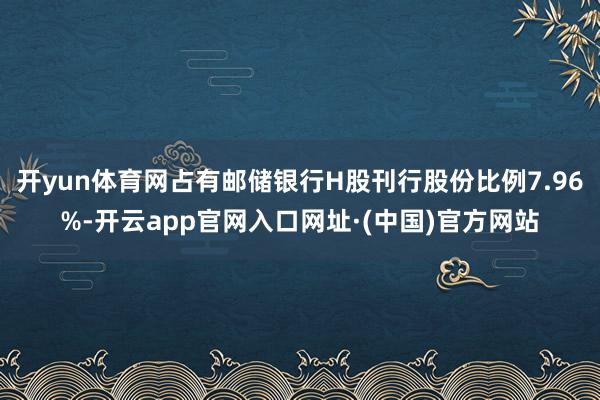 开yun体育网占有邮储银行H股刊行股份比例7.96%-开云app官网入口网址·(中国)官方网站