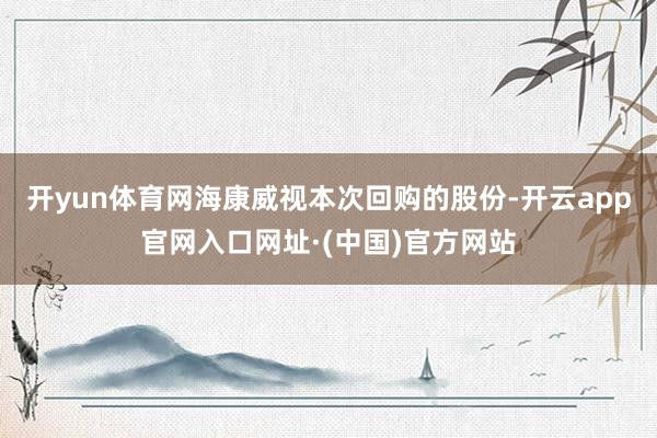 开yun体育网海康威视本次回购的股份-开云app官网入口网址·(中国)官方网站