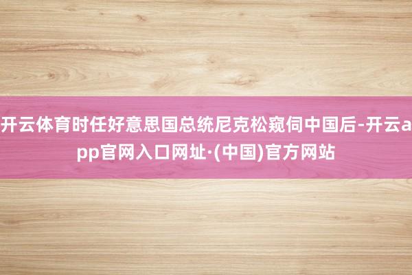 开云体育时任好意思国总统尼克松窥伺中国后-开云app官网入口网址·(中国)官方网站