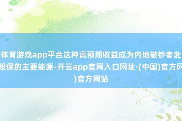 体育游戏app平台这种高预期收益成为内地破钞者赴港投保的主要能源-开云app官网入口网址·(中国)官方网站