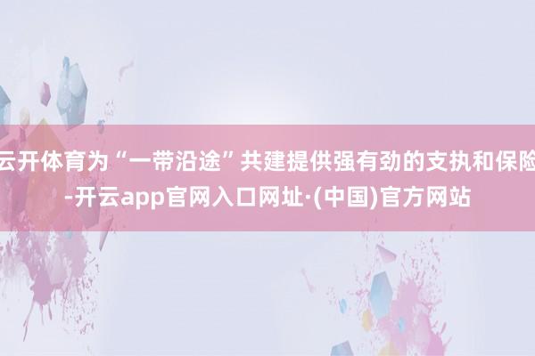 云开体育为“一带沿途”共建提供强有劲的支执和保险-开云app官网入口网址·(中国)官方网站