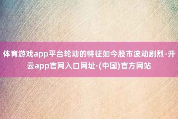 体育游戏app平台轮动的特征如今股市波动剧烈-开云app官网入口网址·(中国)官方网站