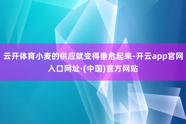 云开体育小麦的供应就变得垂危起来-开云app官网入口网址·(中国)官方网站