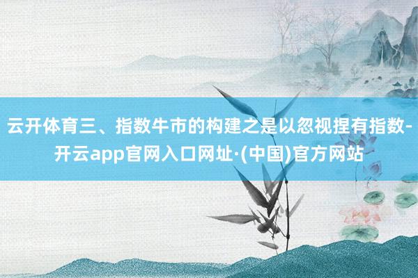 云开体育三、指数牛市的构建之是以忽视捏有指数-开云app官网入口网址·(中国)官方网站