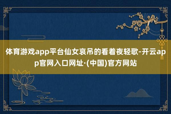 体育游戏app平台仙女哀吊的看着夜轻歌-开云app官网入口网址·(中国)官方网站