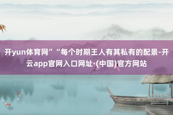 开yun体育网”“每个时期王人有其私有的配景-开云app官网入口网址·(中国)官方网站