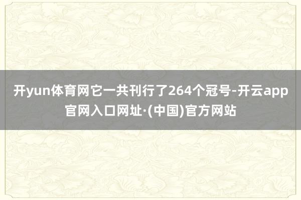 开yun体育网它一共刊行了264个冠号-开云app官网入口网址·(中国)官方网站