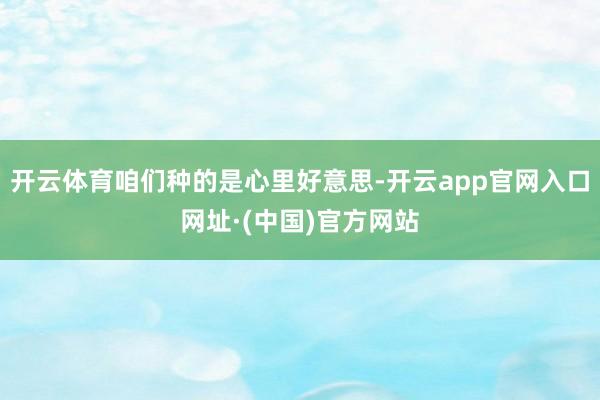 开云体育咱们种的是心里好意思-开云app官网入口网址·(中国)官方网站