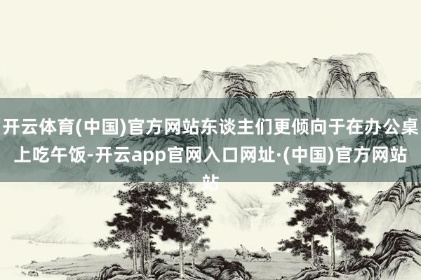 开云体育(中国)官方网站东谈主们更倾向于在办公桌上吃午饭-开云app官网入口网址·(中国)官方网站