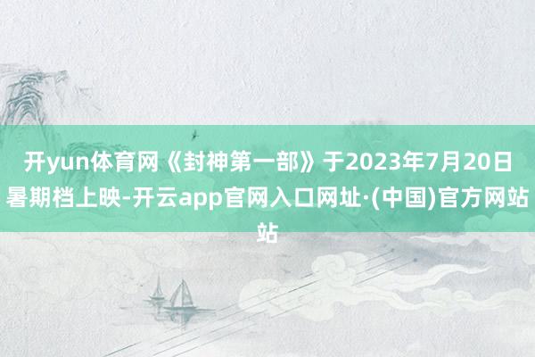 开yun体育网《封神第一部》于2023年7月20日暑期档上映-开云app官网入口网址·(中国)官方网站