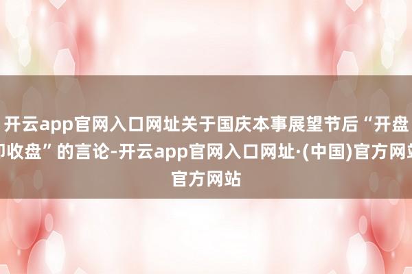 开云app官网入口网址关于国庆本事展望节后“开盘即收盘”的言论-开云app官网入口网址·(中国)官方网站