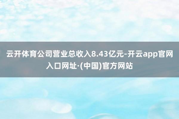 云开体育公司营业总收入8.43亿元-开云app官网入口网址·(中国)官方网站