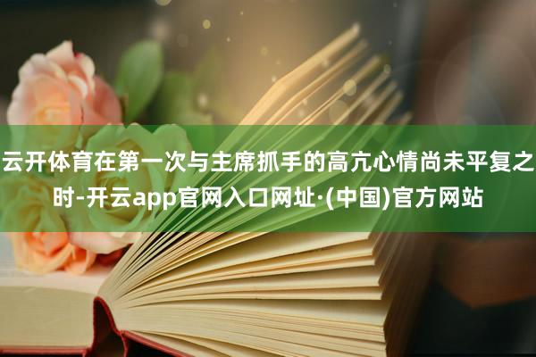 云开体育在第一次与主席抓手的高亢心情尚未平复之时-开云app官网入口网址·(中国)官方网站