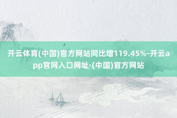 开云体育(中国)官方网站同比增119.45%-开云app官网入口网址·(中国)官方网站