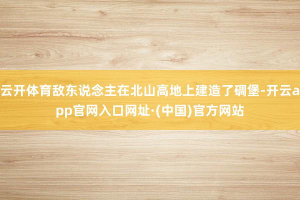 云开体育敌东说念主在北山高地上建造了碉堡-开云app官网入口网址·(中国)官方网站