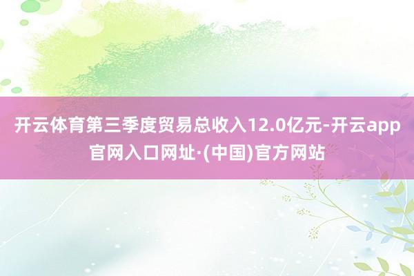 开云体育第三季度贸易总收入12.0亿元-开云app官网入口网址·(中国)官方网站