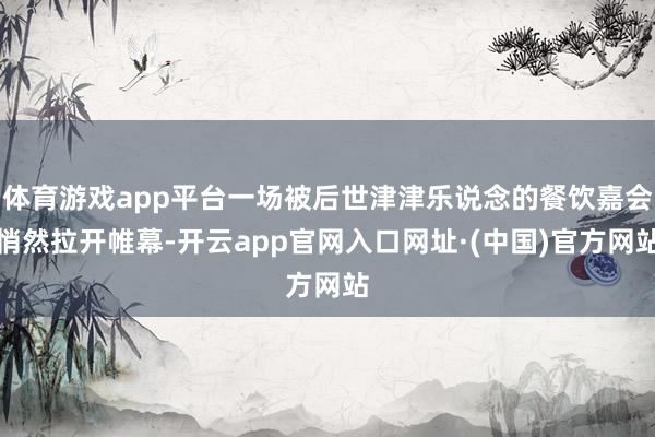 体育游戏app平台一场被后世津津乐说念的餐饮嘉会悄然拉开帷幕-开云app官网入口网址·(中国)官方网站