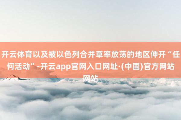 开云体育以及被以色列合并草率放荡的地区伸开“任何活动”-开云app官网入口网址·(中国)官方网站