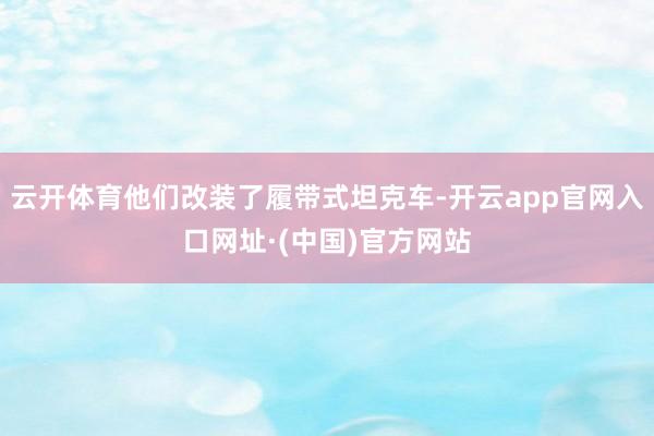 云开体育他们改装了履带式坦克车-开云app官网入口网址·(中国)官方网站