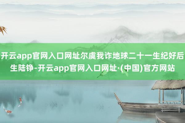 开云app官网入口网址尔虞我诈地球二十一生纪好后生陆铮-开云app官网入口网址·(中国)官方网站