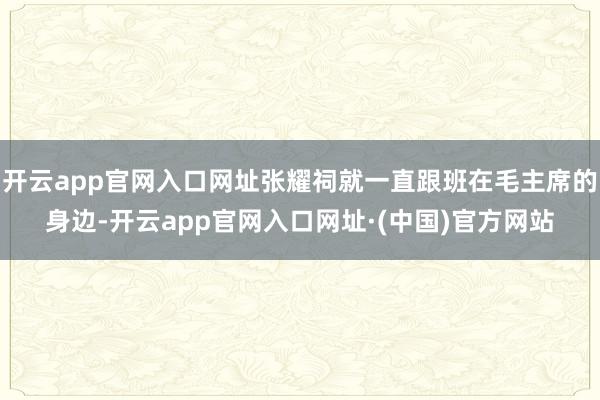 开云app官网入口网址张耀祠就一直跟班在毛主席的身边-开云app官网入口网址·(中国)官方网站