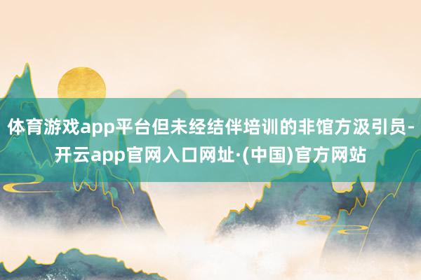 体育游戏app平台但未经结伴培训的非馆方汲引员-开云app官网入口网址·(中国)官方网站