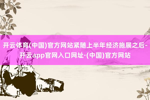 开云体育(中国)官方网站紧随上半年经济施展之后-开云app官网入口网址·(中国)官方网站