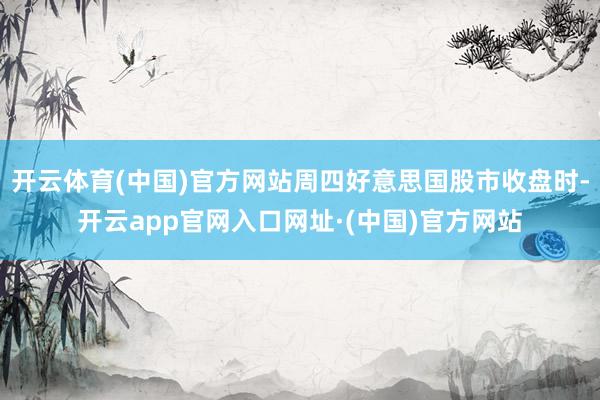 开云体育(中国)官方网站周四好意思国股市收盘时-开云app官网入口网址·(中国)官方网站