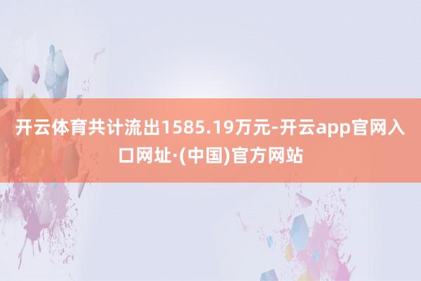 开云体育共计流出1585.19万元-开云app官网入口网址·(中国)官方网站