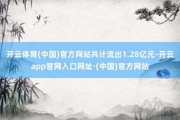 开云体育(中国)官方网站共计流出1.28亿元-开云app官网入口网址·(中国)官方网站