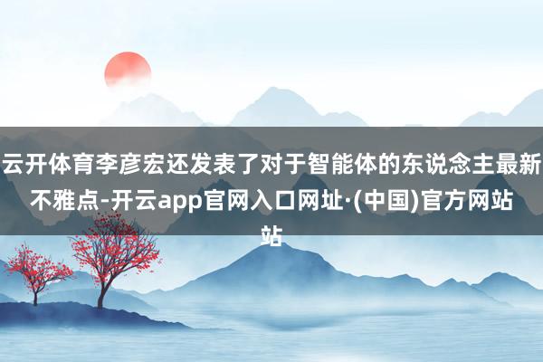 云开体育李彦宏还发表了对于智能体的东说念主最新不雅点-开云app官网入口网址·(中国)官方网站