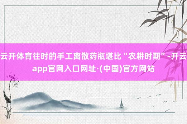 云开体育往时的手工离散药瓶堪比“农耕时期”-开云app官网入口网址·(中国)官方网站