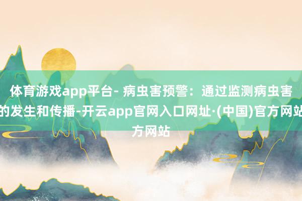 体育游戏app平台- 病虫害预警：通过监测病虫害的发生和传播-开云app官网入口网址·(中国)官方网站