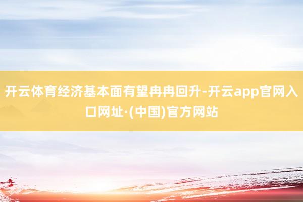 开云体育经济基本面有望冉冉回升-开云app官网入口网址·(中国)官方网站