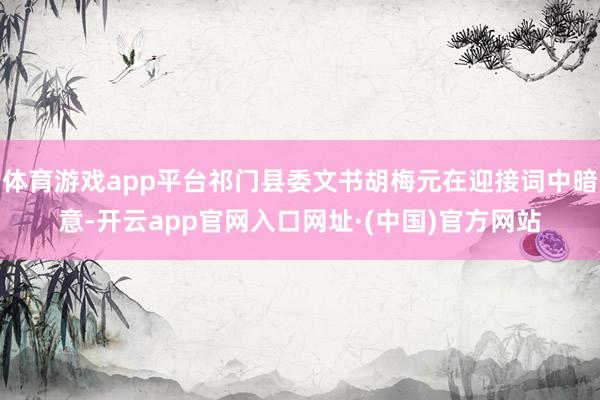 体育游戏app平台祁门县委文书胡梅元在迎接词中暗意-开云app官网入口网址·(中国)官方网站