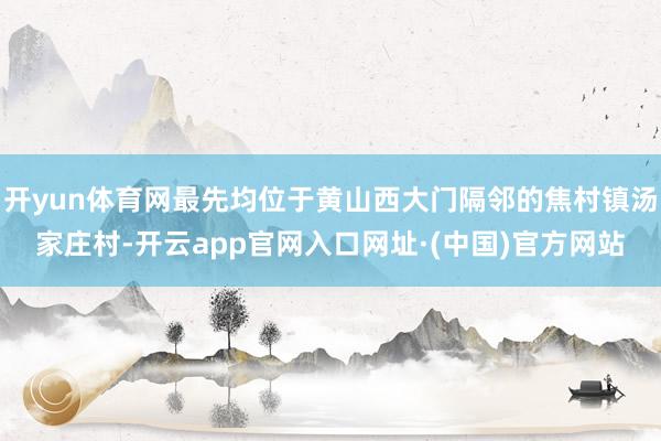 开yun体育网最先均位于黄山西大门隔邻的焦村镇汤家庄村-开云app官网入口网址·(中国)官方网站