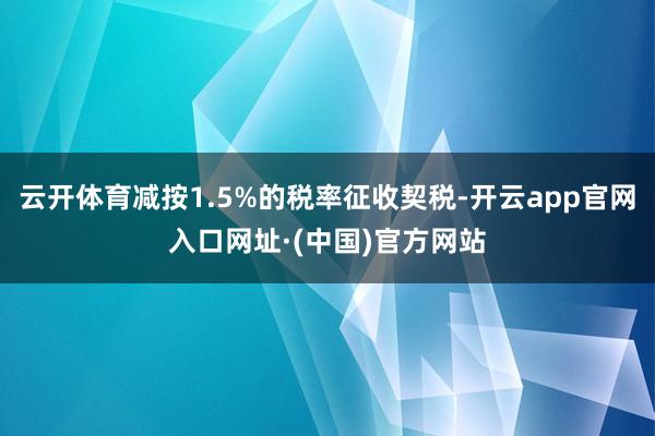 云开体育减按1.5%的税率征收契税-开云app官网入口网址·(中国)官方网站