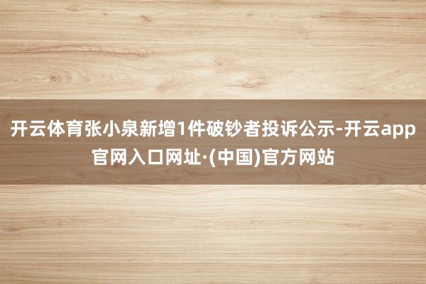 开云体育张小泉新增1件破钞者投诉公示-开云app官网入口网址·(中国)官方网站