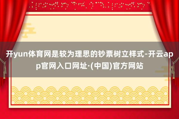 开yun体育网是较为理思的钞票树立样式-开云app官网入口网址·(中国)官方网站