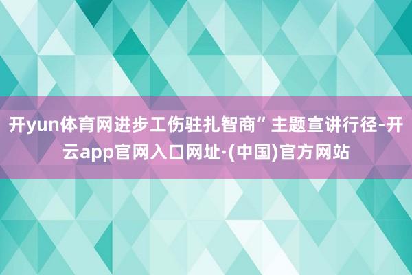 开yun体育网进步工伤驻扎智商”主题宣讲行径-开云app官网入口网址·(中国)官方网站