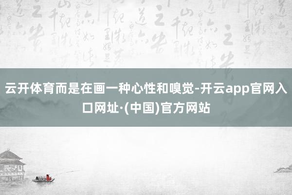 云开体育而是在画一种心性和嗅觉-开云app官网入口网址·(中国)官方网站