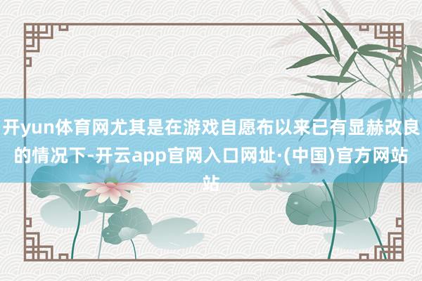 开yun体育网尤其是在游戏自愿布以来已有显赫改良的情况下-开云app官网入口网址·(中国)官方网站