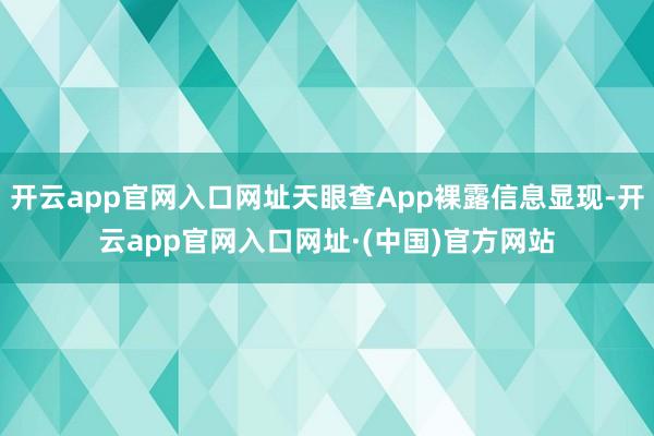 开云app官网入口网址天眼查App裸露信息显现-开云app官网入口网址·(中国)官方网站